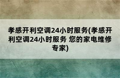 孝感开利空调24小时服务(孝感开利空调24小时服务 您的家电维修专家)